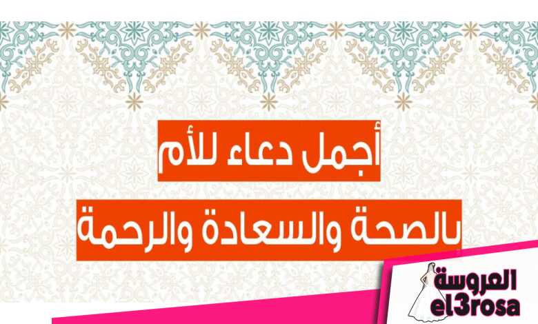 أفضل دعاء للأم بالسعادة والصحة وطول العمر